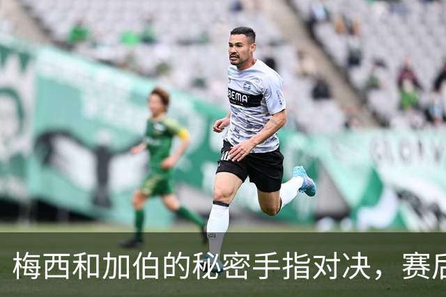 梅西和加伯的秘密手指对决，赛后竟然令人捧腹